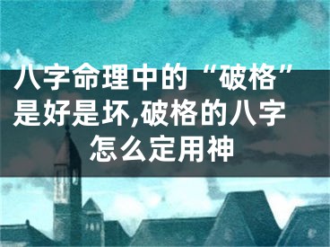 八字命理中的“破格”是好是坏,破格的八字怎么定用神