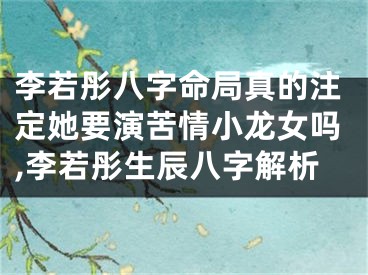 李若彤八字命局真的注定她要演苦情小龙女吗,李若彤生辰八字解析