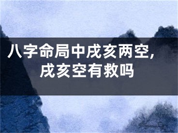 八字命局中戌亥两空,戌亥空有救吗