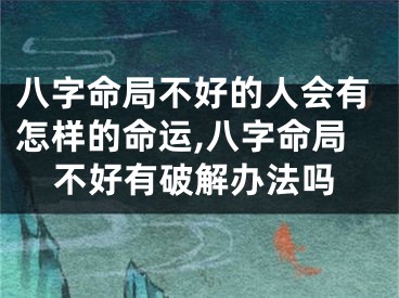 八字命局不好的人会有怎样的命运,八字命局不好有破解办法吗
