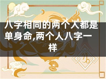 八字相同的两个人都是单身命,两个人八字一样