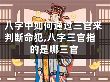 八字中如何通过三官来判断命犯,八字三官指的是哪三官