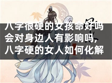 八字很硬的女孩命好吗会对身边人有影响吗,八字硬的女人如何化解
