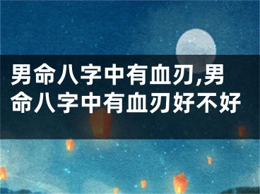 男命八字中有血刃,男命八字中有血刃好不好