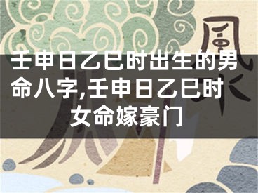壬申日乙巳时出生的男命八字,壬申日乙巳时女命嫁豪门