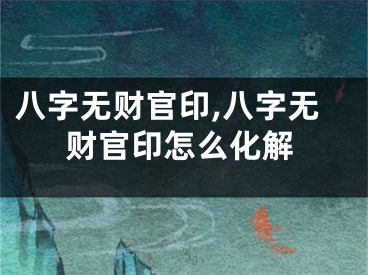 八字无财官印,八字无财官印怎么化解