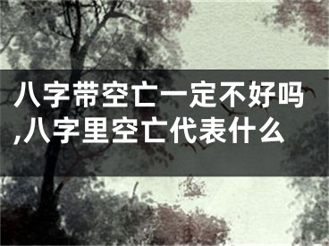 八字带空亡一定不好吗,八字里空亡代表什么