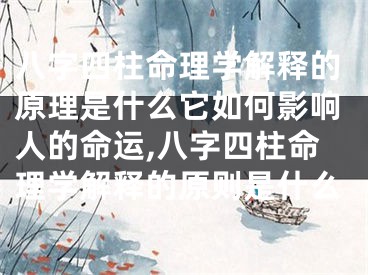 八字四柱命理学解释的原理是什么它如何影响人的命运,八字四柱命理学解释的原则是什么