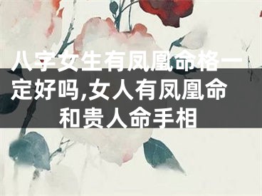 八字女生有凤凰命格一定好吗,女人有凤凰命和贵人命手相