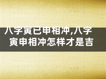 八字寅已申相冲,八字寅申相冲怎样才是吉