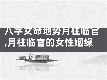 八字女命地势月柱临官,月柱临官的女性姻缘