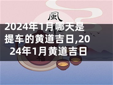 2024年1月哪天是提车的黄道吉日,2024年1月黄道吉日