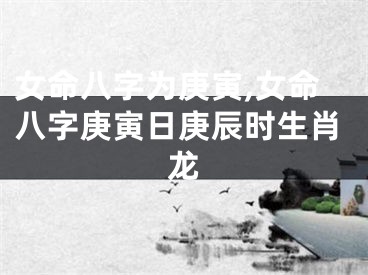 女命八字为庚寅,女命八字庚寅日庚辰时生肖龙