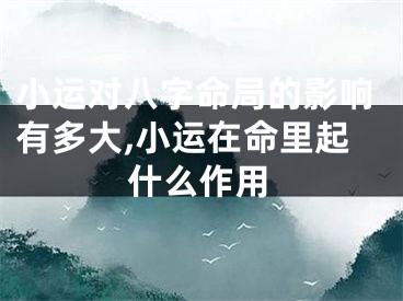 小运对八字命局的影响有多大,小运在命里起什么作用