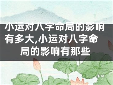 小运对八字命局的影响有多大,小运对八字命局的影响有那些