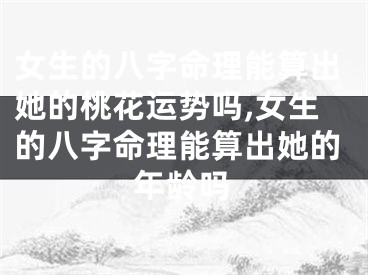 女生的八字命理能算出她的桃花运势吗,女生的八字命理能算出她的年龄吗