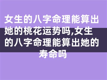 女生的八字命理能算出她的桃花运势吗,女生的八字命理能算出她的寿命吗