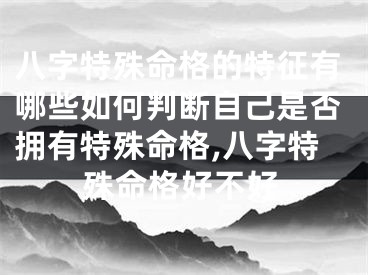 八字特殊命格的特征有哪些如何判断自己是否拥有特殊命格,八字特殊命格好不好