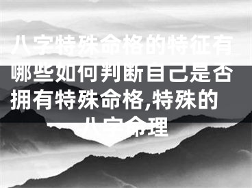 八字特殊命格的特征有哪些如何判断自己是否拥有特殊命格,特殊的八字命理