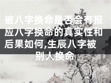 被八字换命是否会有报应八字换命的真实性和后果如何,生辰八字被别人换命