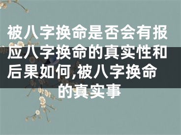 被八字换命是否会有报应八字换命的真实性和后果如何,被八字换命的真实事