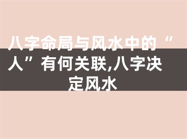 八字命局与风水中的“人”有何关联,八字决定风水