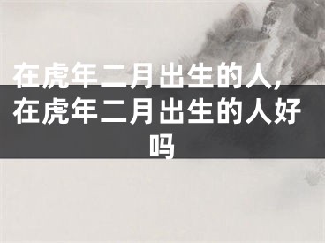 在虎年二月出生的人,在虎年二月出生的人好吗