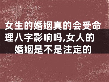 女生的婚姻真的会受命理八字影响吗,女人的婚姻是不是注定的