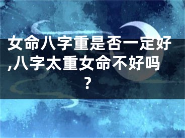 女命八字重是否一定好,八字太重女命不好吗?