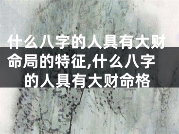 什么八字的人具有大财命局的特征,什么八字的人具有大财命格