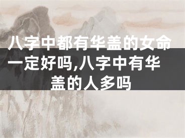 八字中都有华盖的女命一定好吗,八字中有华盖的人多吗