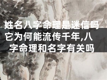 姓名八字命理是迷信吗它为何能流传千年,八字命理和名字有关吗