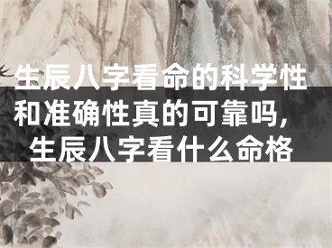 生辰八字看命的科学性和准确性真的可靠吗,生辰八字看什么命格