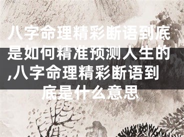八字命理精彩断语到底是如何精准预测人生的,八字命理精彩断语到底是什么意思