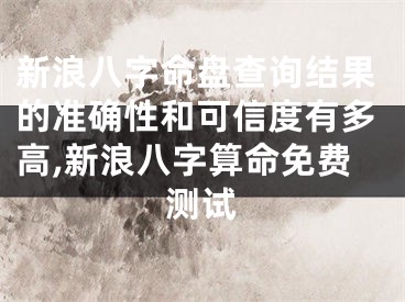 新浪八字命盘查询结果的准确性和可信度有多高,新浪八字算命免费测试