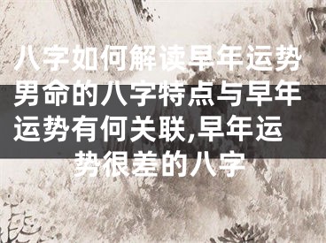 八字如何解读早年运势男命的八字特点与早年运势有何关联,早年运势很差的八字