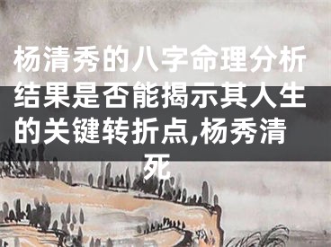 杨清秀的八字命理分析结果是否能揭示其人生的关键转折点,杨秀清 死