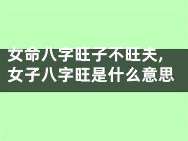 女命八字旺子不旺夫,女子八字旺是什么意思