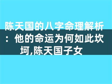 陈天国的八字命理解析：他的命运为何如此坎坷,陈天国子女