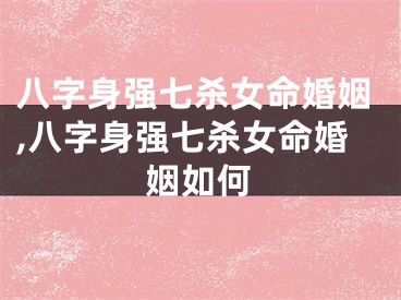 八字身强七杀女命婚姻,八字身强七杀女命婚姻如何