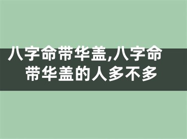 八字命带华盖,八字命带华盖的人多不多