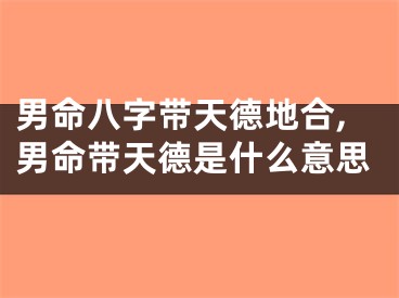 男命八字带天德地合,男命带天德是什么意思