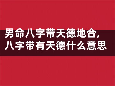 男命八字带天德地合,八字带有天德什么意思