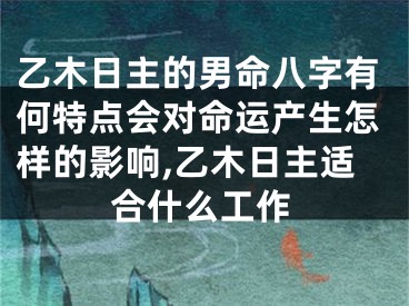 乙木日主的男命八字有何特点会对命运产生怎样的影响,乙木日主适合什么工作