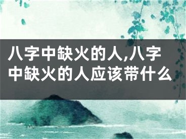 八字中缺火的人,八字中缺火的人应该带什么