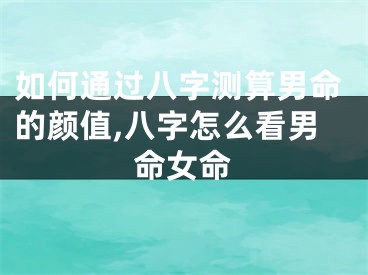 如何通过八字测算男命的颜值,八字怎么看男命女命