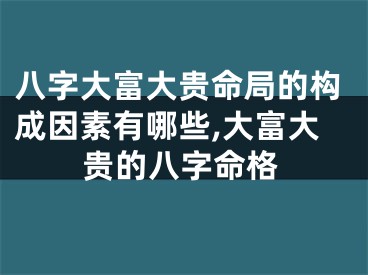 八字大富大贵命局的构成因素有哪些,大富大贵的八字命格