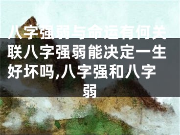 八字强弱与命运有何关联八字强弱能决定一生好坏吗,八字强和八字弱