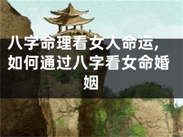 八字命理看女人命运,如何通过八字看女命婚姻