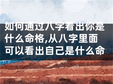 如何通过八字看出你是什么命格,从八字里面可以看出自己是什么命